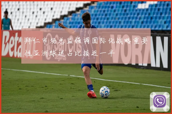 拜仁市场总监强调国际化战略重要性亚洲球迷占比接近一半