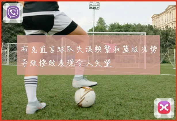 布克直言球队失误频繁和篮板劣势导致惨败表现令人失望