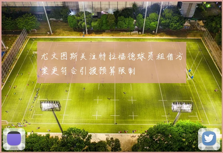 尤文图斯关注特拉福德球员租借方案更符合引援预算限制