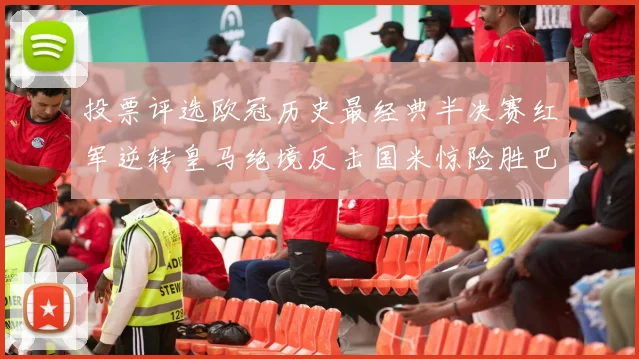 投票评选欧冠历史最经典半决赛红军逆转皇马绝境反击国米惊险胜巴萨