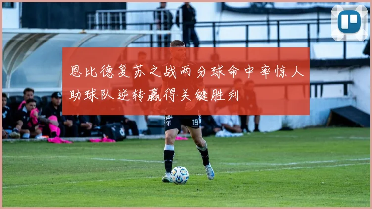 恩比德复苏之战两分球命中率惊人助球队逆转赢得关键胜利