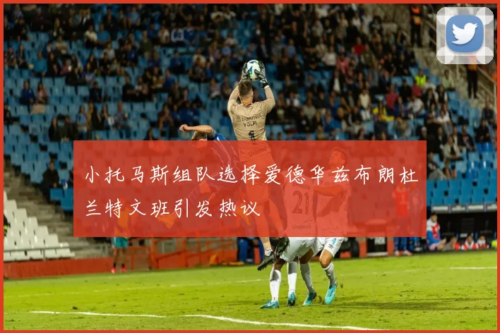 小托马斯组队选择爱德华兹布朗杜兰特文班引发热议