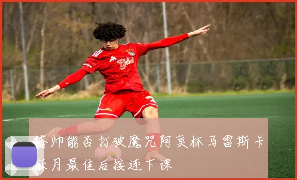 塔帅能否打破魔咒阿莫林马雷斯卡获月最佳后接连下课