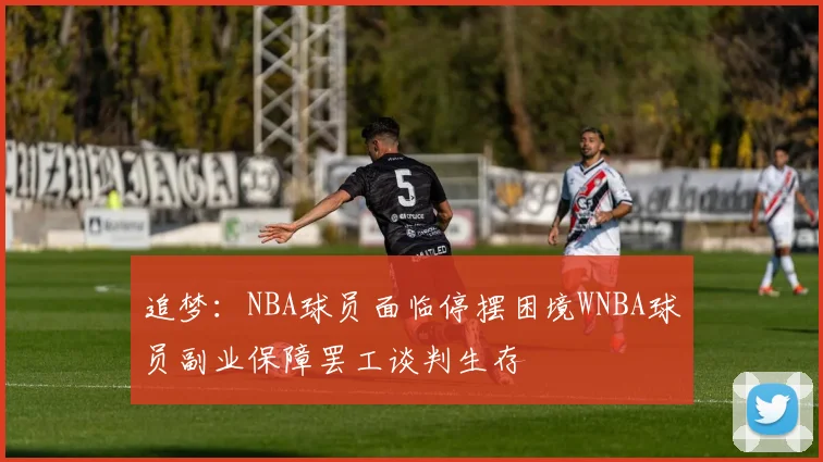 追梦：NBA球员面临停摆困境WNBA球员副业保障罢工谈判生存