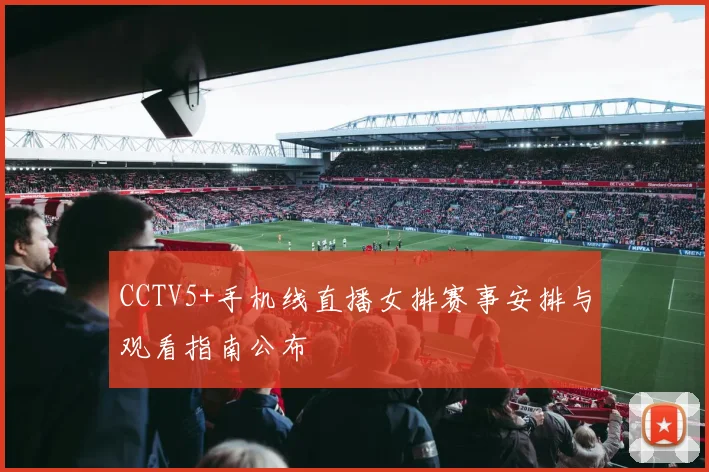 CCTV5+手机线直播女排赛事安排与观看指南公布