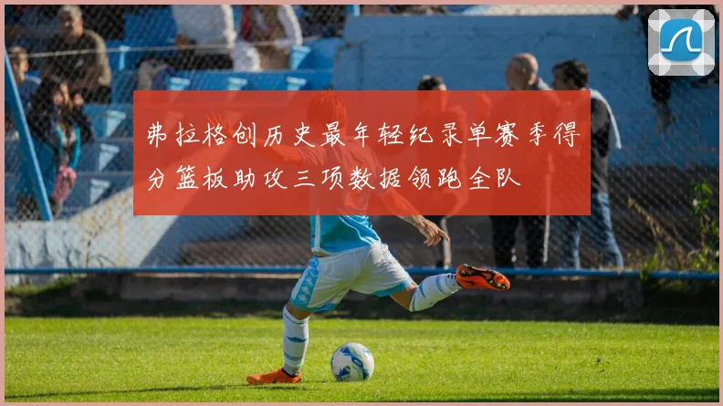 弗拉格创历史最年轻纪录单赛季得分篮板助攻三项数据领跑全队