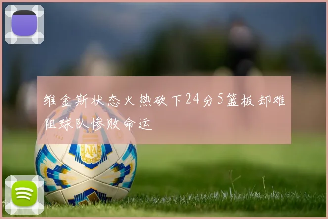 维金斯状态火热砍下24分5篮板却难阻球队惨败命运