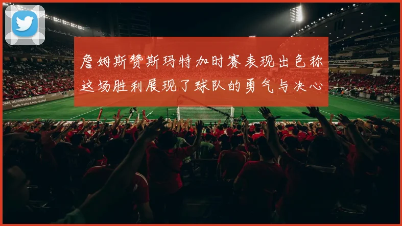 詹姆斯赞斯玛特加时赛表现出色称这场胜利展现了球队的勇气与决心
