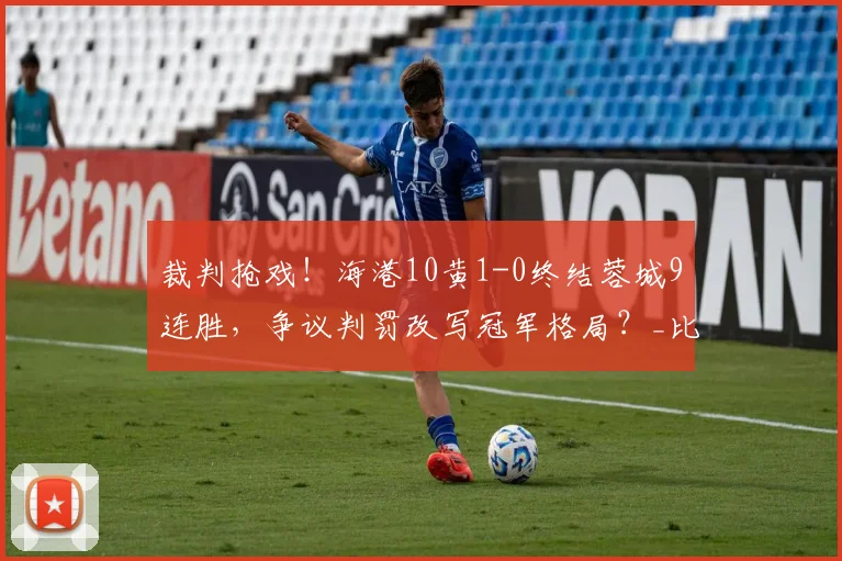 裁判抢戏！海港10黄1-0终结蓉城9连胜，争议判罚改写冠军格局？_比赛_黄牌_李海新