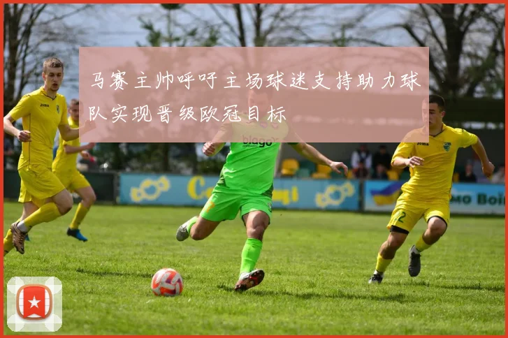 马赛主帅呼吁主场球迷支持助力球队实现晋级欧冠目标