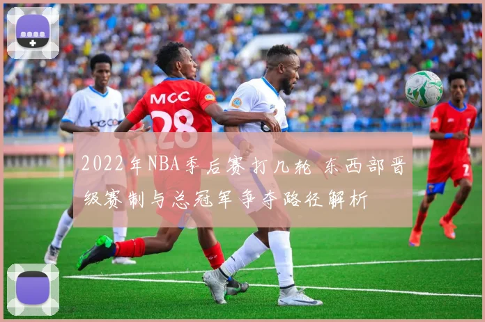 2022年NBA季后赛打几轮 东西部晋级赛制与总冠军争夺路径解析