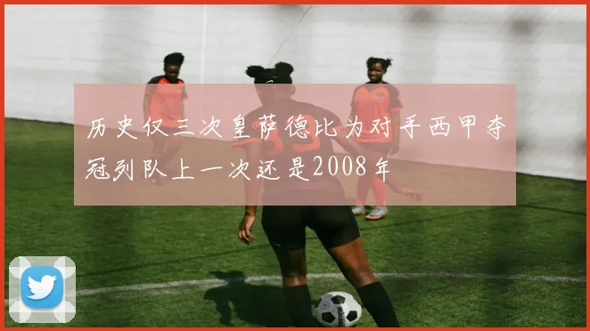 历史仅三次皇萨德比为对手西甲夺冠列队上一次还是2008年