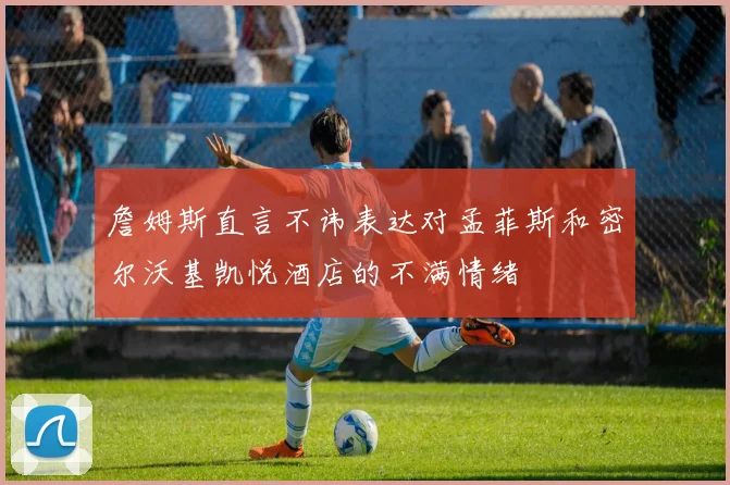 詹姆斯直言不讳表达对孟菲斯和密尔沃基凯悦酒店的不满情绪