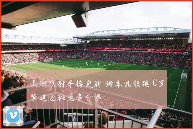 美职联射手榜更新 姆本扎领跑 C罗紧追金靴竞争升温