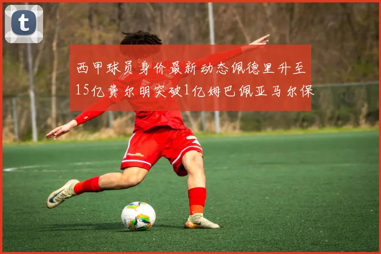 西甲球员身价最新动态佩德里升至15亿费尔明突破1亿姆巴佩亚马尔保持2亿不变