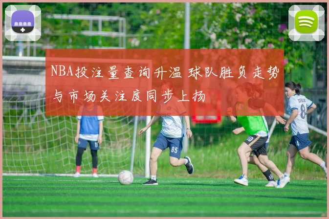 NBA投注量查询升温 球队胜负走势与市场关注度同步上扬