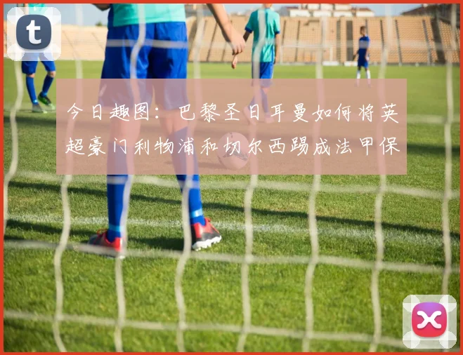 今日趣图：巴黎圣日耳曼如何将英超豪门利物浦和切尔西踢成法甲保级队