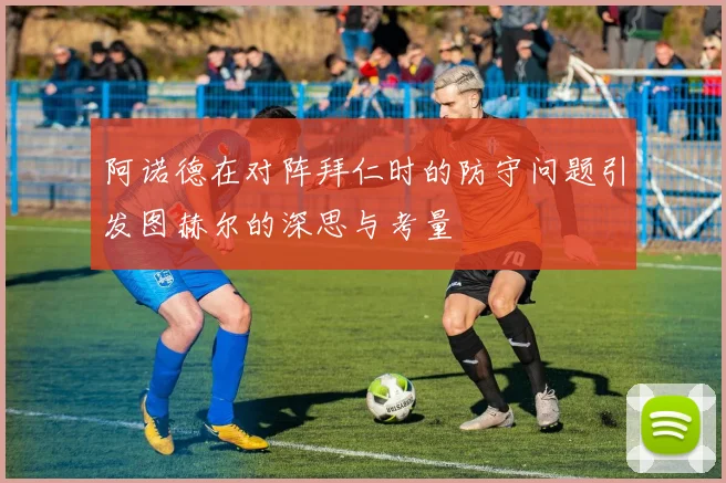 阿诺德在对阵拜仁时的防守问题引发图赫尔的深思与考量