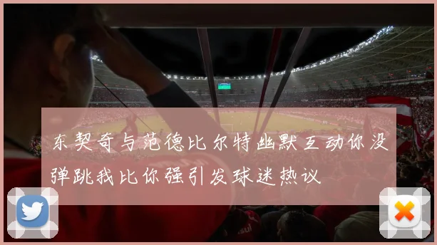 东契奇与范德比尔特幽默互动你没弹跳我比你强引发球迷热议