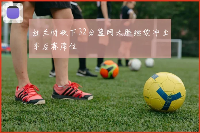 杜兰特砍下32分篮网大胜继续冲击季后赛席位