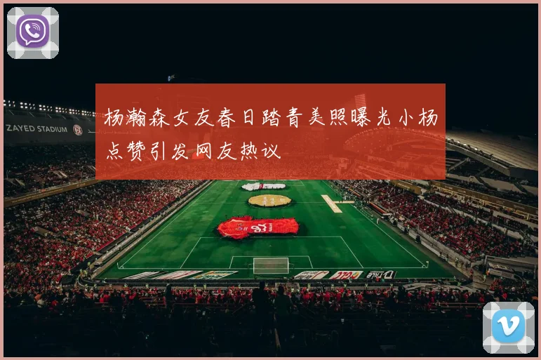 杨瀚森女友春日踏青美照曝光小杨点赞引发网友热议