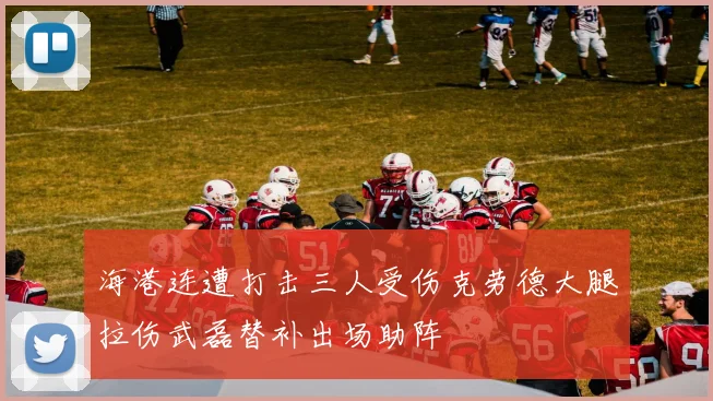 海港连遭打击三人受伤克劳德大腿拉伤武磊替补出场助阵