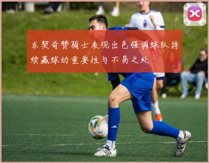 东契奇赞骑士表现出色强调球队持续赢球的重要性与不易之处