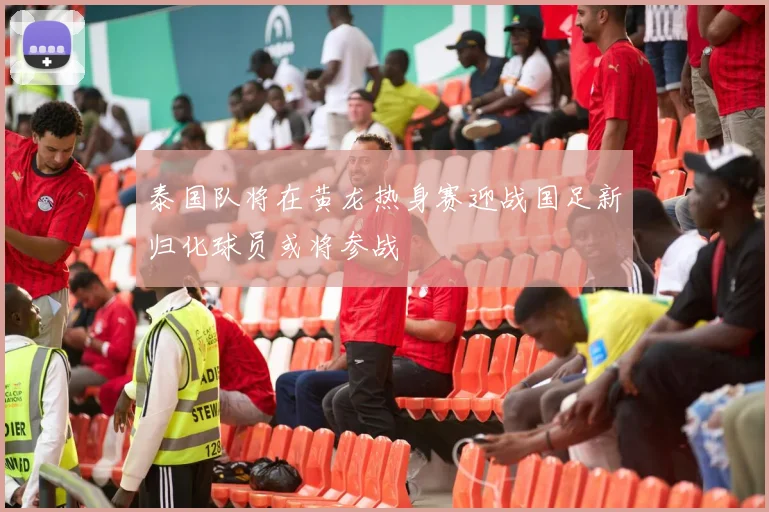 泰国队将在黄龙热身赛迎战国足新归化球员或将参战