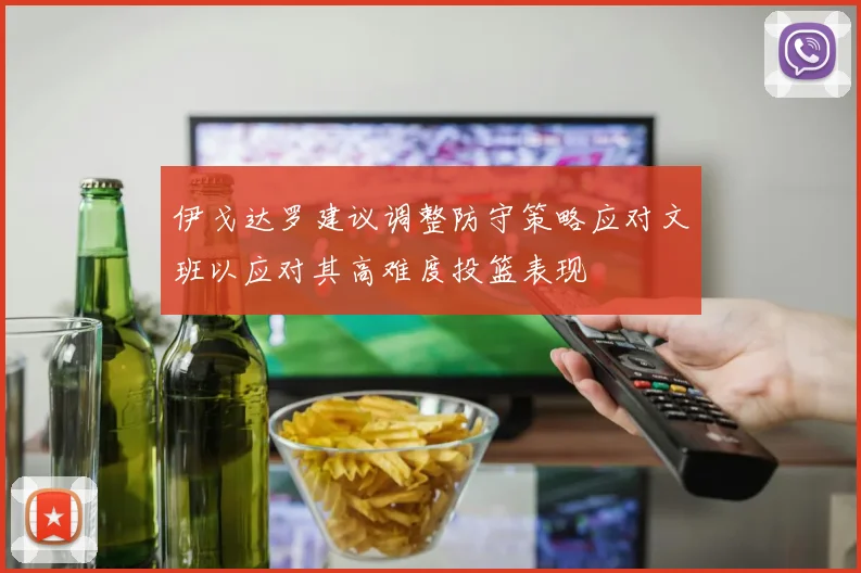 伊戈达罗建议调整防守策略应对文班以应对其高难度投篮表现