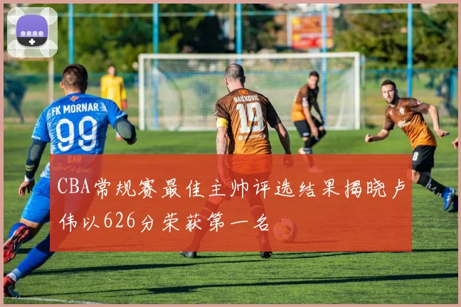 CBA常规赛最佳主帅评选结果揭晓卢伟以626分荣获第一名