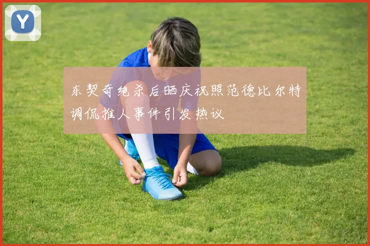 东契奇绝杀后晒庆祝照范德比尔特调侃推人事件引发热议