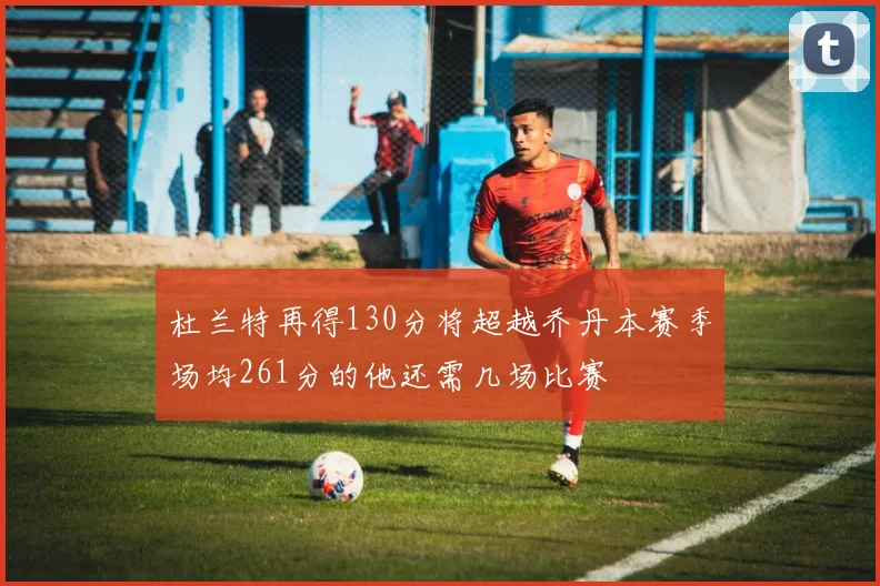 杜兰特再得130分将超越乔丹本赛季场均261分的他还需几场比赛