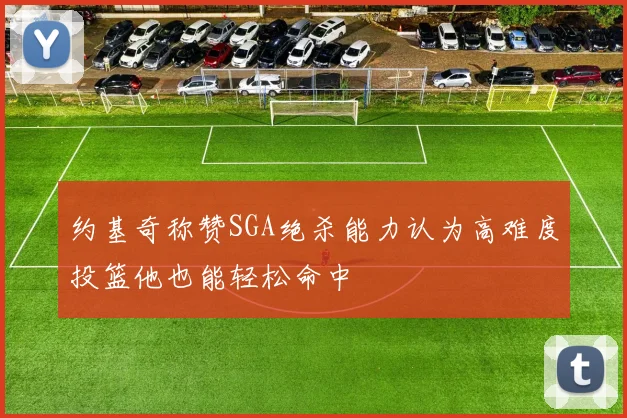 约基奇称赞SGA绝杀能力认为高难度投篮他也能轻松命中