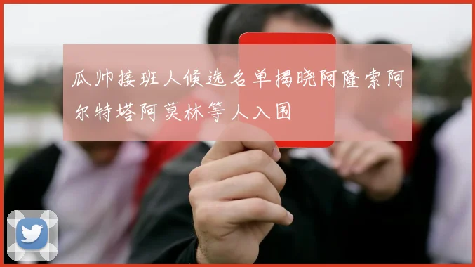 瓜帅接班人候选名单揭晓阿隆索阿尔特塔阿莫林等人入围