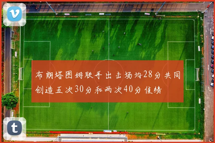 布朗塔图姆联手出击场均28分共同创造五次30分和两次40分佳绩